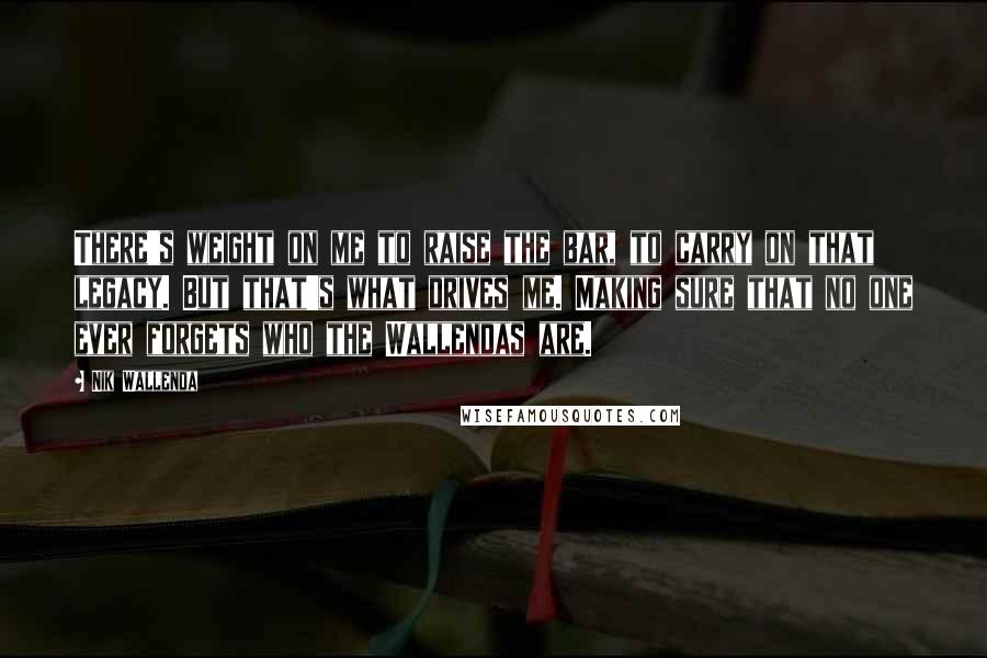 Nik Wallenda Quotes: There's weight on me to raise the bar, to carry on that legacy. But that's what drives me. Making sure that no one ever forgets who the Wallendas are.