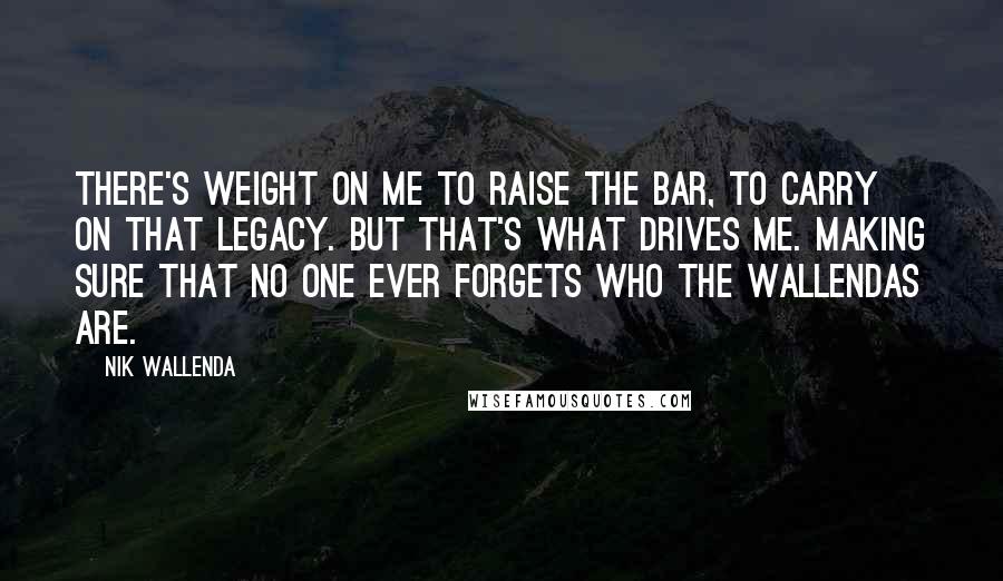 Nik Wallenda Quotes: There's weight on me to raise the bar, to carry on that legacy. But that's what drives me. Making sure that no one ever forgets who the Wallendas are.