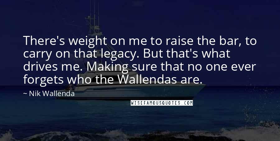 Nik Wallenda Quotes: There's weight on me to raise the bar, to carry on that legacy. But that's what drives me. Making sure that no one ever forgets who the Wallendas are.