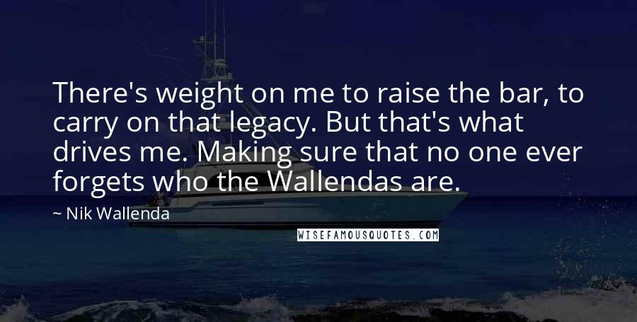 Nik Wallenda Quotes: There's weight on me to raise the bar, to carry on that legacy. But that's what drives me. Making sure that no one ever forgets who the Wallendas are.