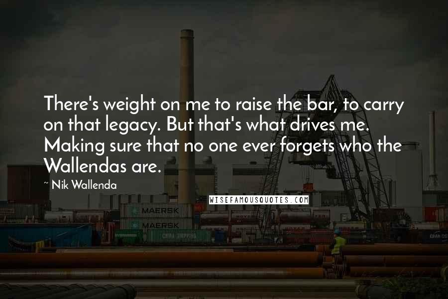 Nik Wallenda Quotes: There's weight on me to raise the bar, to carry on that legacy. But that's what drives me. Making sure that no one ever forgets who the Wallendas are.