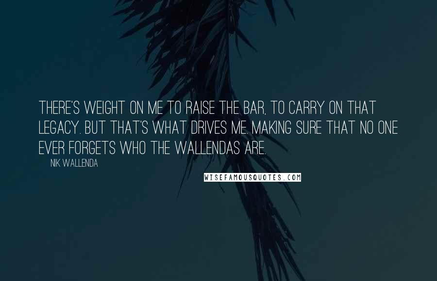 Nik Wallenda Quotes: There's weight on me to raise the bar, to carry on that legacy. But that's what drives me. Making sure that no one ever forgets who the Wallendas are.