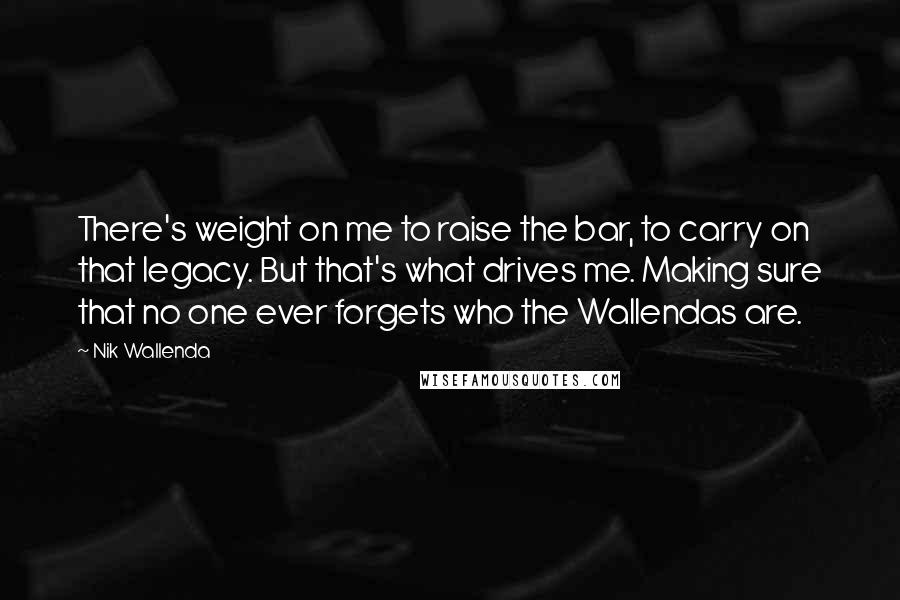 Nik Wallenda Quotes: There's weight on me to raise the bar, to carry on that legacy. But that's what drives me. Making sure that no one ever forgets who the Wallendas are.