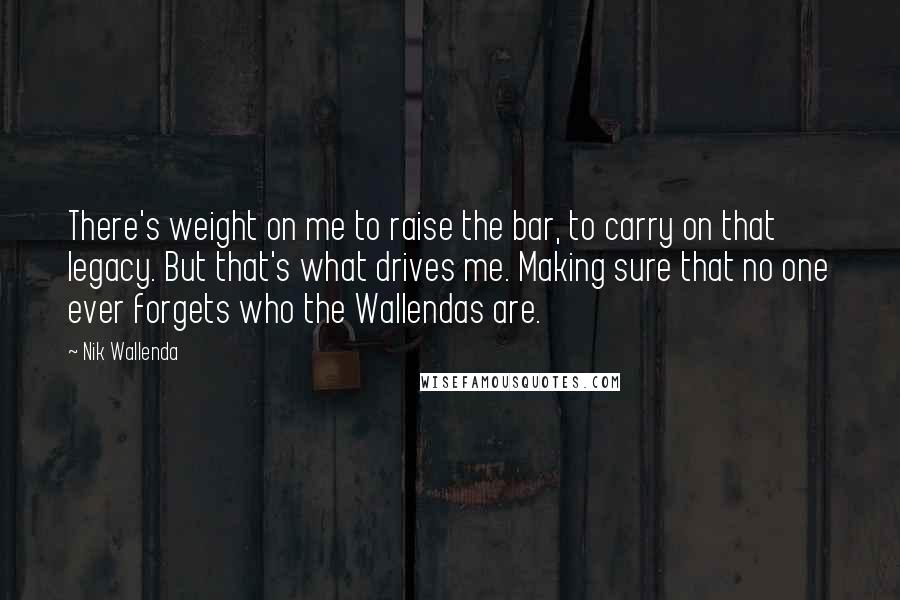 Nik Wallenda Quotes: There's weight on me to raise the bar, to carry on that legacy. But that's what drives me. Making sure that no one ever forgets who the Wallendas are.