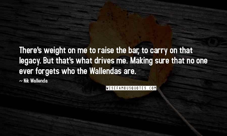 Nik Wallenda Quotes: There's weight on me to raise the bar, to carry on that legacy. But that's what drives me. Making sure that no one ever forgets who the Wallendas are.