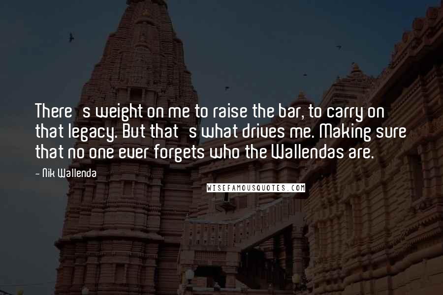 Nik Wallenda Quotes: There's weight on me to raise the bar, to carry on that legacy. But that's what drives me. Making sure that no one ever forgets who the Wallendas are.