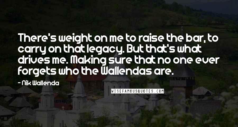 Nik Wallenda Quotes: There's weight on me to raise the bar, to carry on that legacy. But that's what drives me. Making sure that no one ever forgets who the Wallendas are.