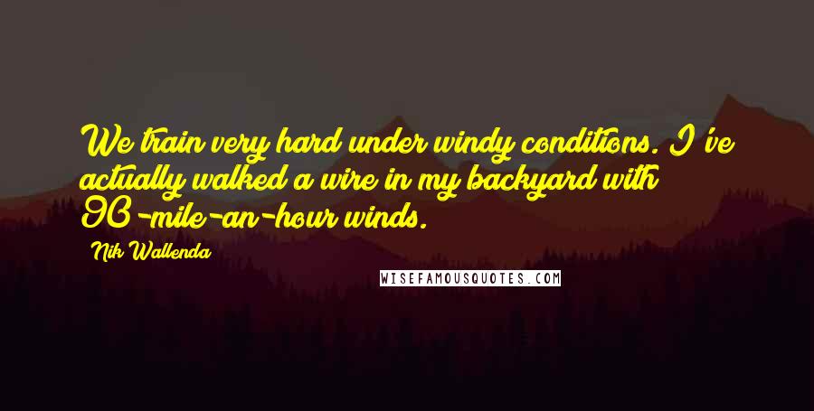Nik Wallenda Quotes: We train very hard under windy conditions. I've actually walked a wire in my backyard with 90-mile-an-hour winds.