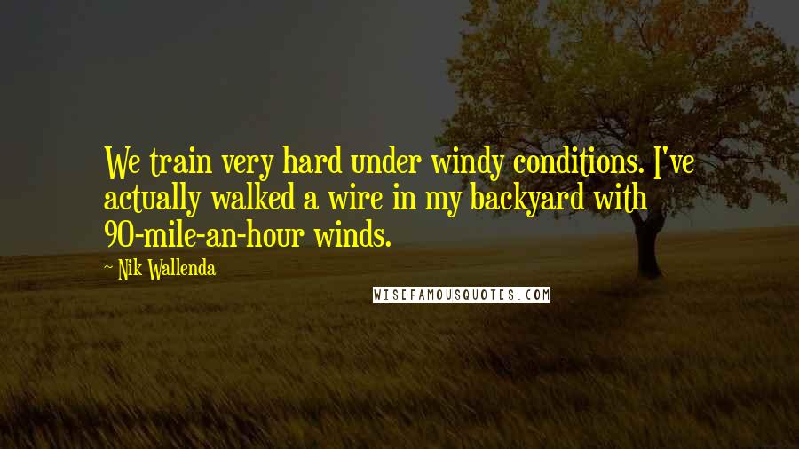 Nik Wallenda Quotes: We train very hard under windy conditions. I've actually walked a wire in my backyard with 90-mile-an-hour winds.