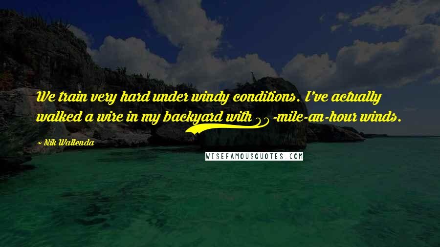 Nik Wallenda Quotes: We train very hard under windy conditions. I've actually walked a wire in my backyard with 90-mile-an-hour winds.