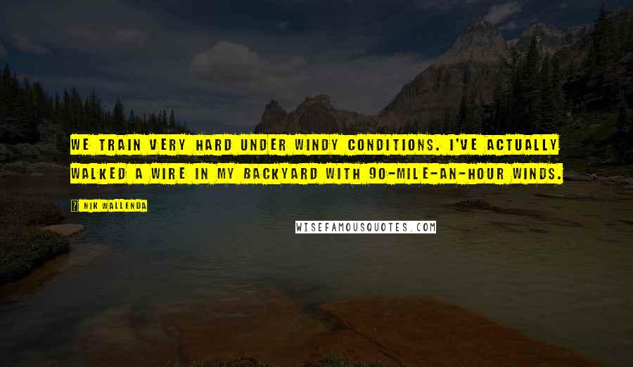 Nik Wallenda Quotes: We train very hard under windy conditions. I've actually walked a wire in my backyard with 90-mile-an-hour winds.