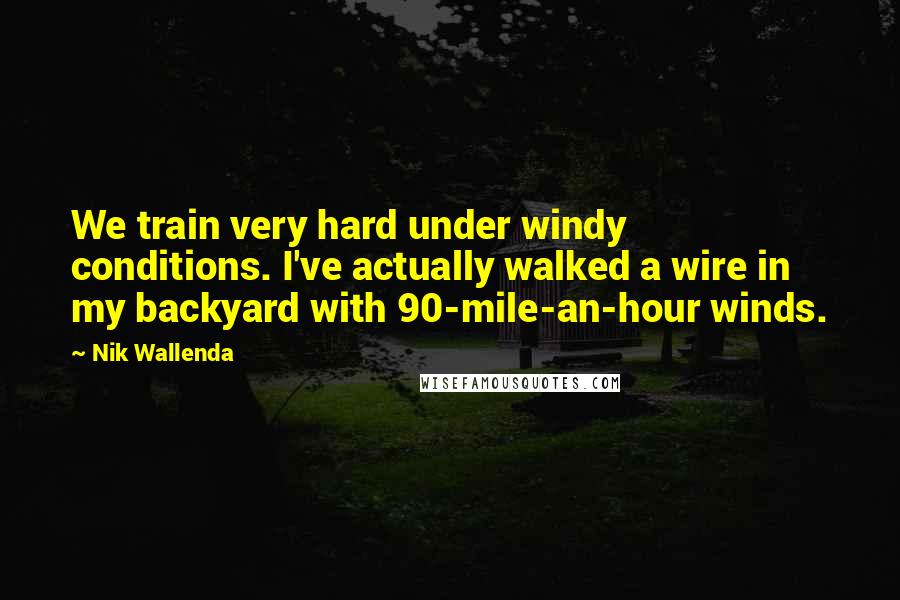 Nik Wallenda Quotes: We train very hard under windy conditions. I've actually walked a wire in my backyard with 90-mile-an-hour winds.