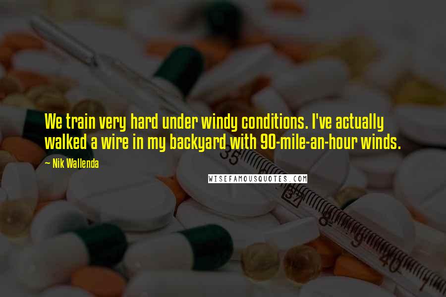 Nik Wallenda Quotes: We train very hard under windy conditions. I've actually walked a wire in my backyard with 90-mile-an-hour winds.