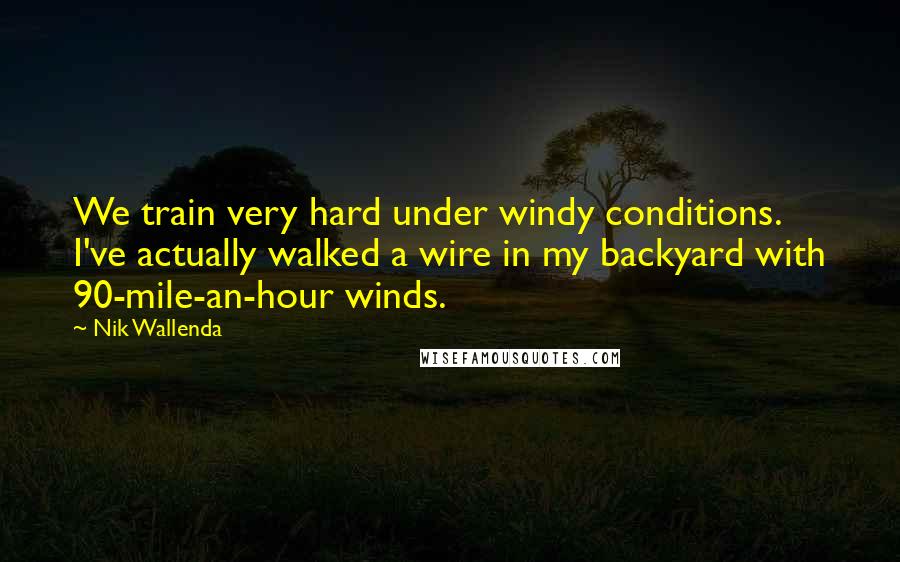 Nik Wallenda Quotes: We train very hard under windy conditions. I've actually walked a wire in my backyard with 90-mile-an-hour winds.