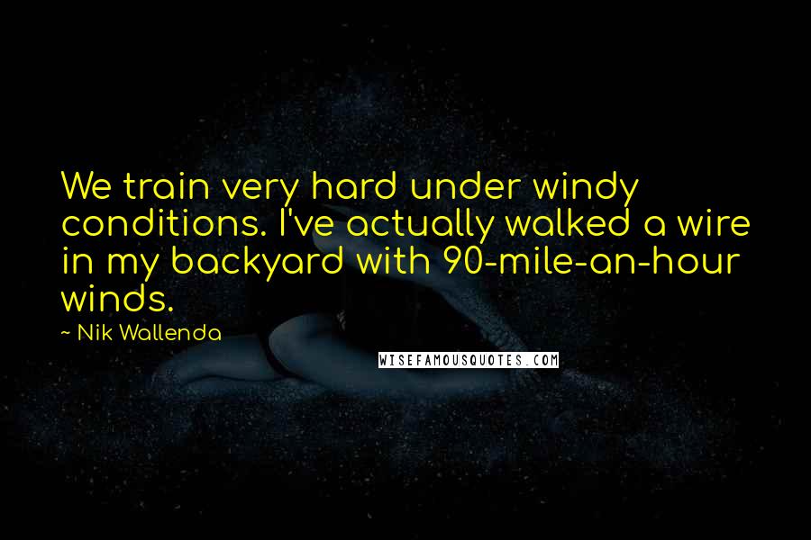 Nik Wallenda Quotes: We train very hard under windy conditions. I've actually walked a wire in my backyard with 90-mile-an-hour winds.