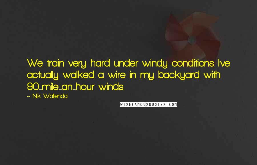 Nik Wallenda Quotes: We train very hard under windy conditions. I've actually walked a wire in my backyard with 90-mile-an-hour winds.