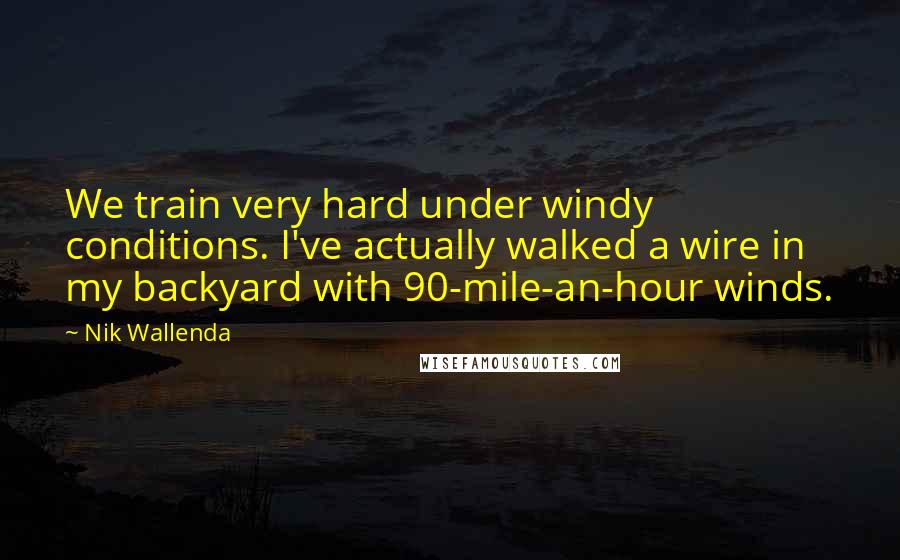 Nik Wallenda Quotes: We train very hard under windy conditions. I've actually walked a wire in my backyard with 90-mile-an-hour winds.