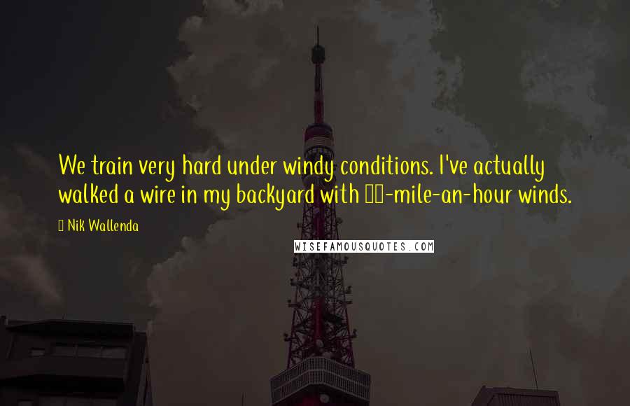 Nik Wallenda Quotes: We train very hard under windy conditions. I've actually walked a wire in my backyard with 90-mile-an-hour winds.
