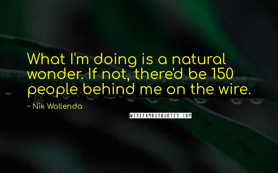 Nik Wallenda Quotes: What I'm doing is a natural wonder. If not, there'd be 150 people behind me on the wire.