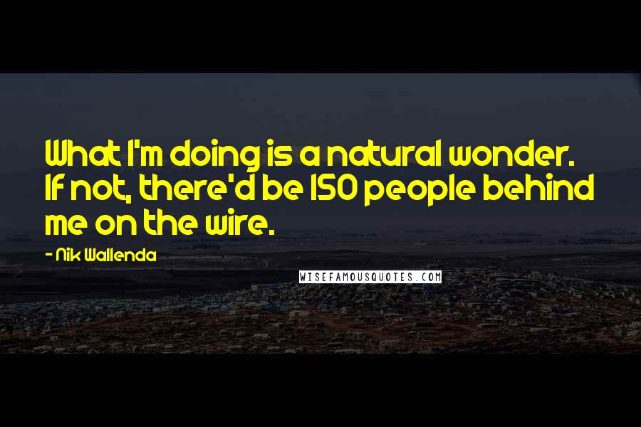 Nik Wallenda Quotes: What I'm doing is a natural wonder. If not, there'd be 150 people behind me on the wire.