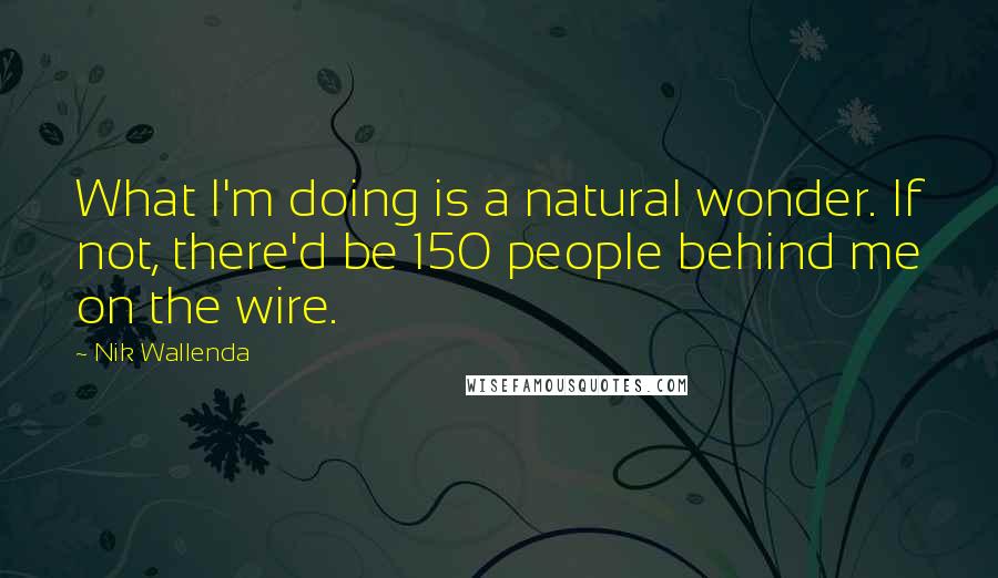 Nik Wallenda Quotes: What I'm doing is a natural wonder. If not, there'd be 150 people behind me on the wire.