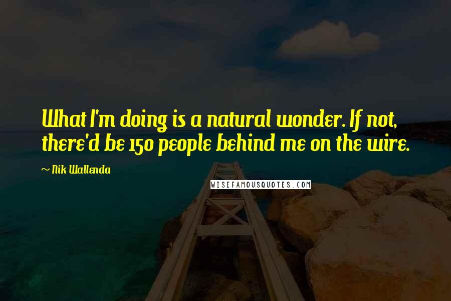 Nik Wallenda Quotes: What I'm doing is a natural wonder. If not, there'd be 150 people behind me on the wire.