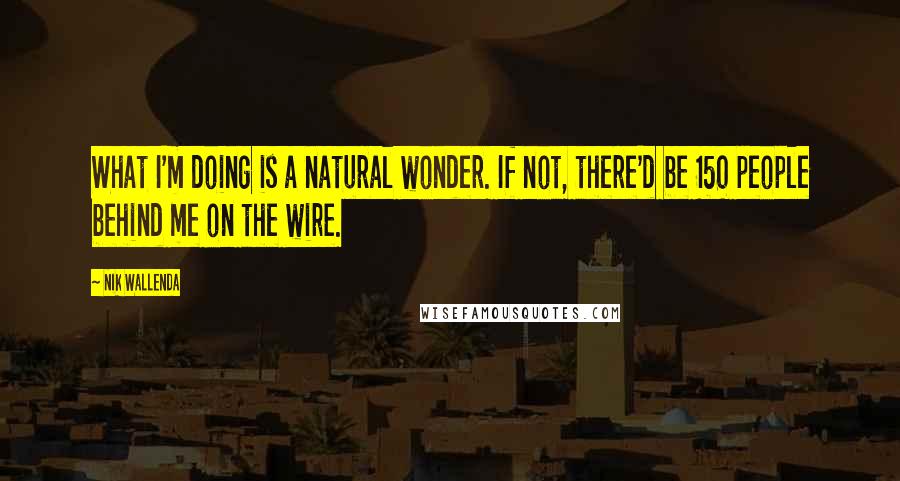 Nik Wallenda Quotes: What I'm doing is a natural wonder. If not, there'd be 150 people behind me on the wire.