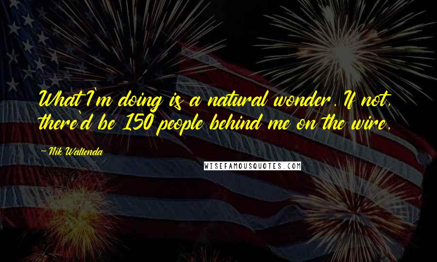 Nik Wallenda Quotes: What I'm doing is a natural wonder. If not, there'd be 150 people behind me on the wire.