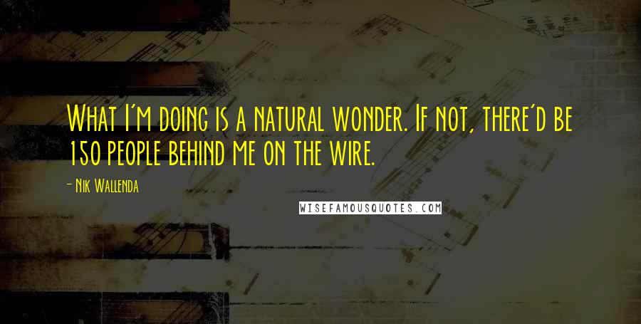 Nik Wallenda Quotes: What I'm doing is a natural wonder. If not, there'd be 150 people behind me on the wire.