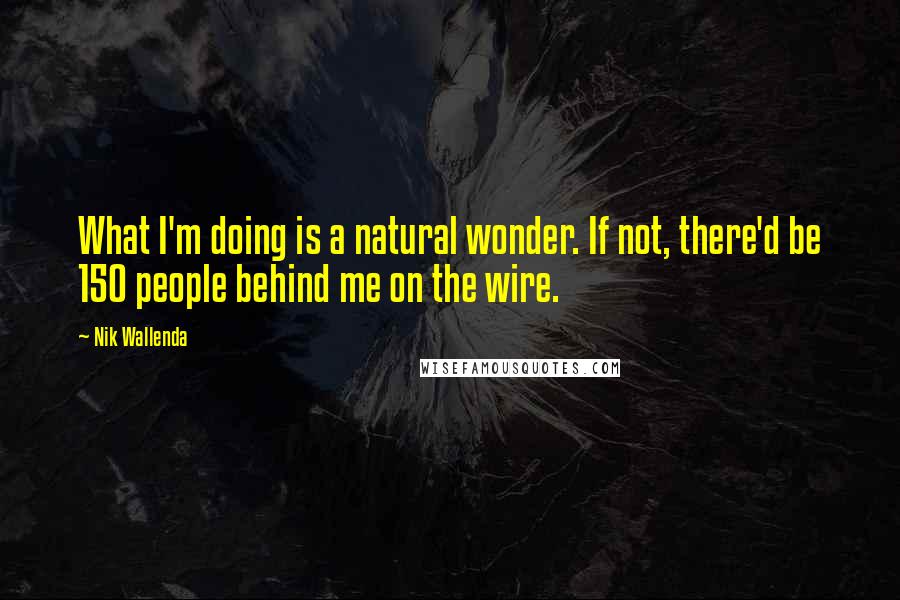 Nik Wallenda Quotes: What I'm doing is a natural wonder. If not, there'd be 150 people behind me on the wire.