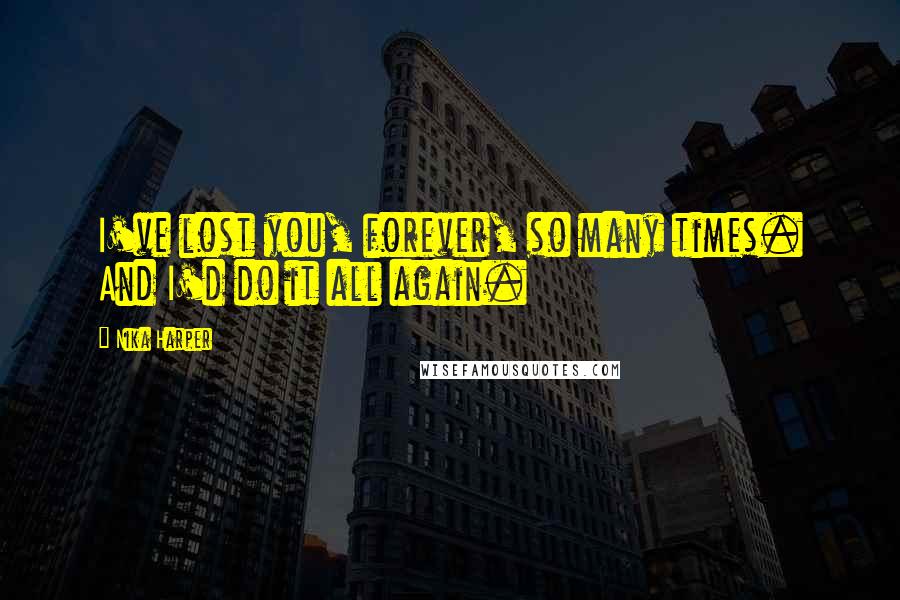 Nika Harper Quotes: I've lost you, forever, so many times. And I'd do it all again.