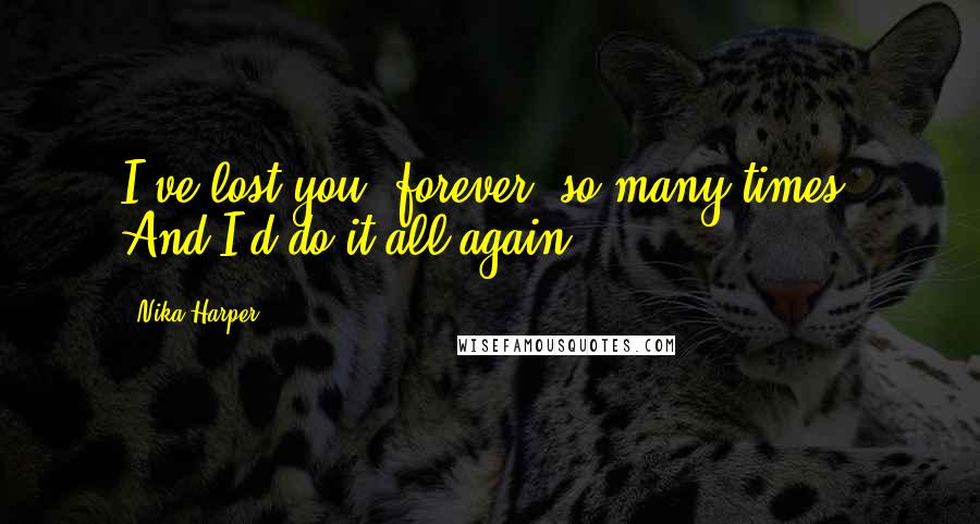 Nika Harper Quotes: I've lost you, forever, so many times. And I'd do it all again.