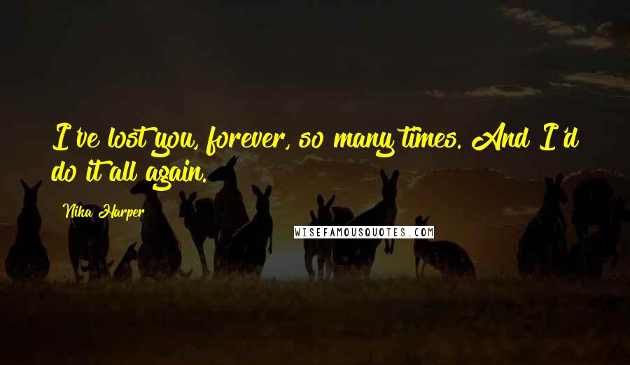 Nika Harper Quotes: I've lost you, forever, so many times. And I'd do it all again.