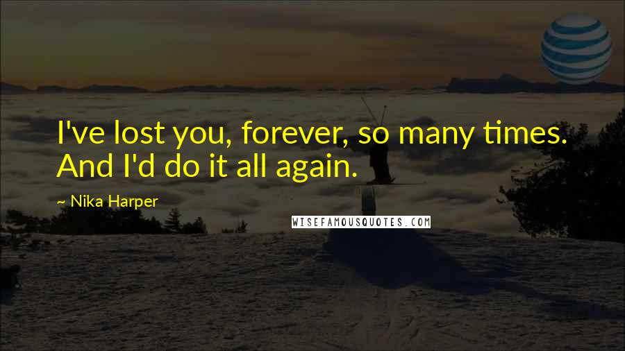 Nika Harper Quotes: I've lost you, forever, so many times. And I'd do it all again.