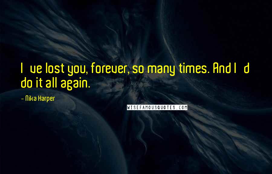 Nika Harper Quotes: I've lost you, forever, so many times. And I'd do it all again.