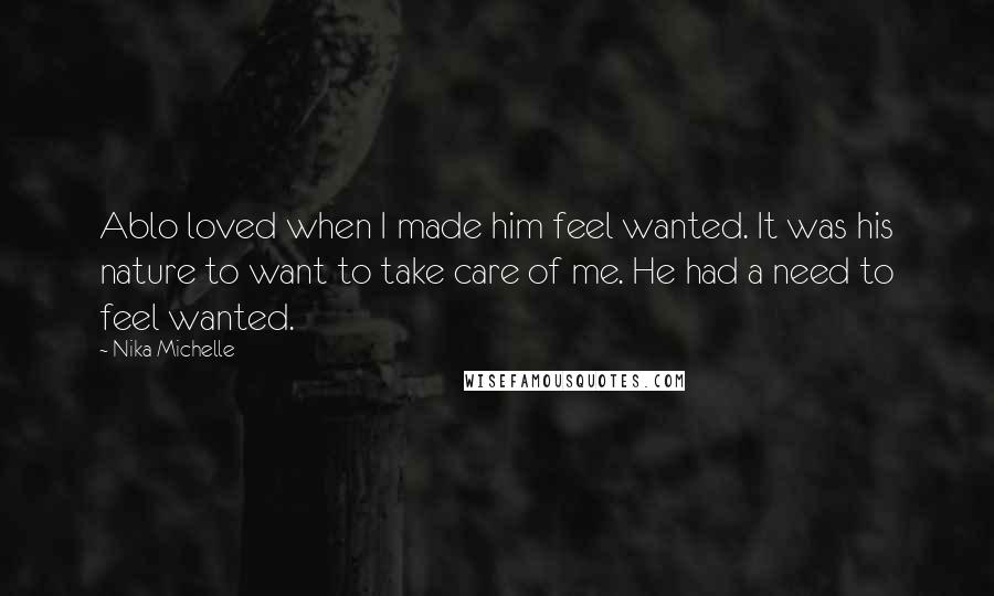 Nika Michelle Quotes: Ablo loved when I made him feel wanted. It was his nature to want to take care of me. He had a need to feel wanted.