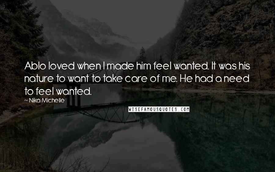 Nika Michelle Quotes: Ablo loved when I made him feel wanted. It was his nature to want to take care of me. He had a need to feel wanted.