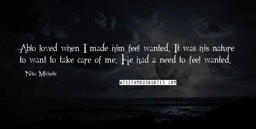 Nika Michelle Quotes: Ablo loved when I made him feel wanted. It was his nature to want to take care of me. He had a need to feel wanted.