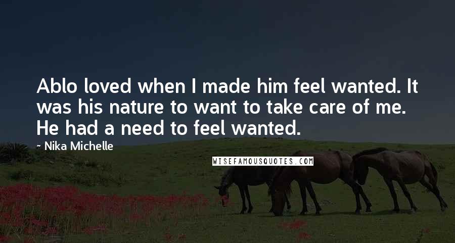 Nika Michelle Quotes: Ablo loved when I made him feel wanted. It was his nature to want to take care of me. He had a need to feel wanted.