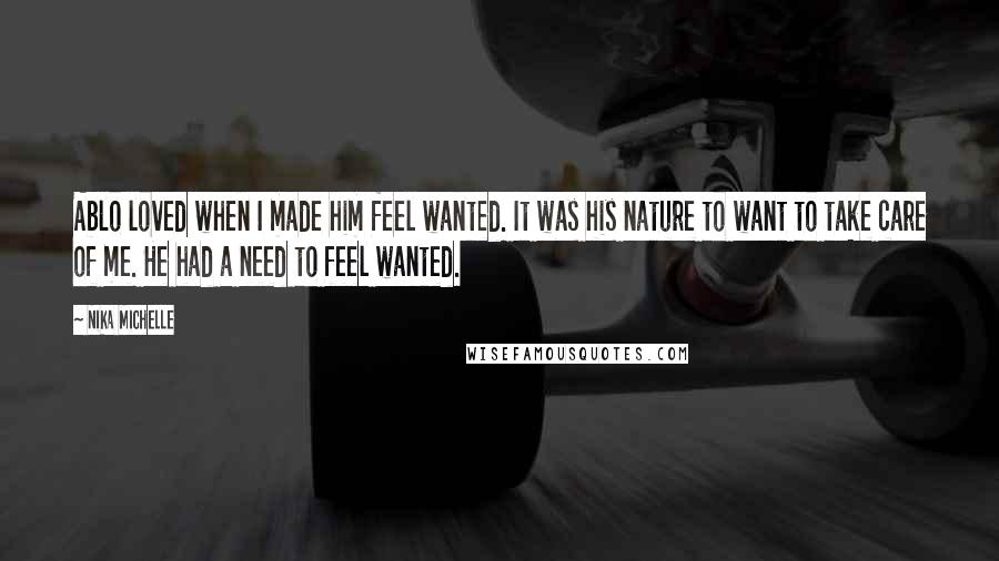 Nika Michelle Quotes: Ablo loved when I made him feel wanted. It was his nature to want to take care of me. He had a need to feel wanted.