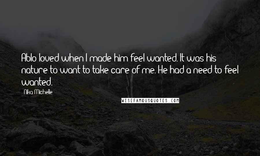 Nika Michelle Quotes: Ablo loved when I made him feel wanted. It was his nature to want to take care of me. He had a need to feel wanted.