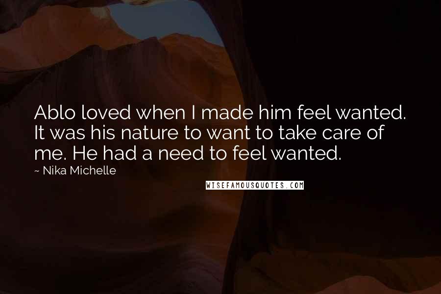 Nika Michelle Quotes: Ablo loved when I made him feel wanted. It was his nature to want to take care of me. He had a need to feel wanted.