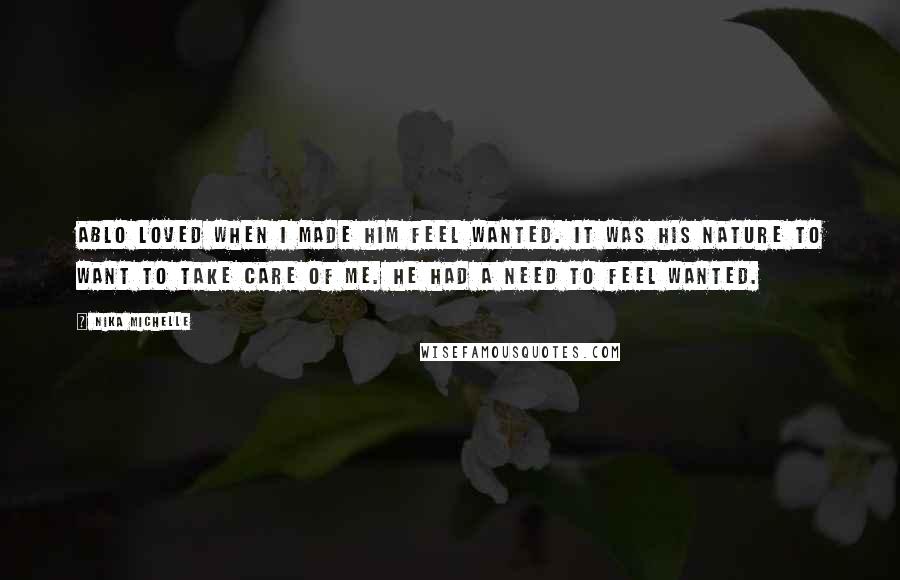 Nika Michelle Quotes: Ablo loved when I made him feel wanted. It was his nature to want to take care of me. He had a need to feel wanted.