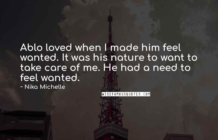 Nika Michelle Quotes: Ablo loved when I made him feel wanted. It was his nature to want to take care of me. He had a need to feel wanted.