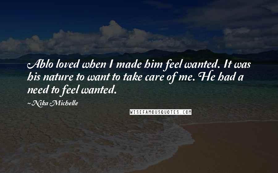 Nika Michelle Quotes: Ablo loved when I made him feel wanted. It was his nature to want to take care of me. He had a need to feel wanted.