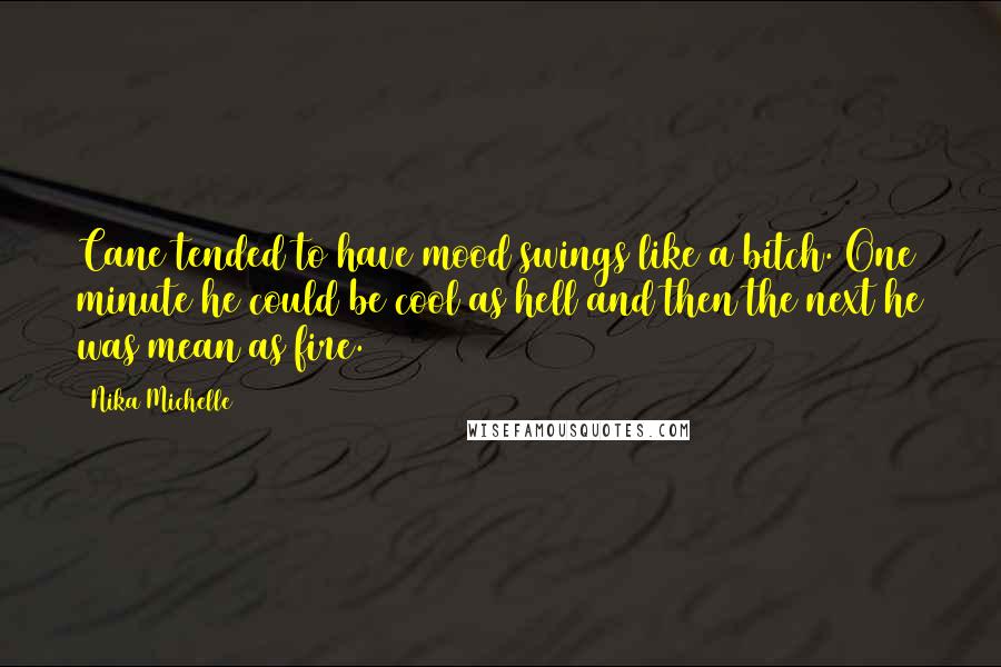 Nika Michelle Quotes: Cane tended to have mood swings like a bitch. One minute he could be cool as hell and then the next he was mean as fire.