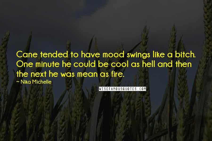 Nika Michelle Quotes: Cane tended to have mood swings like a bitch. One minute he could be cool as hell and then the next he was mean as fire.