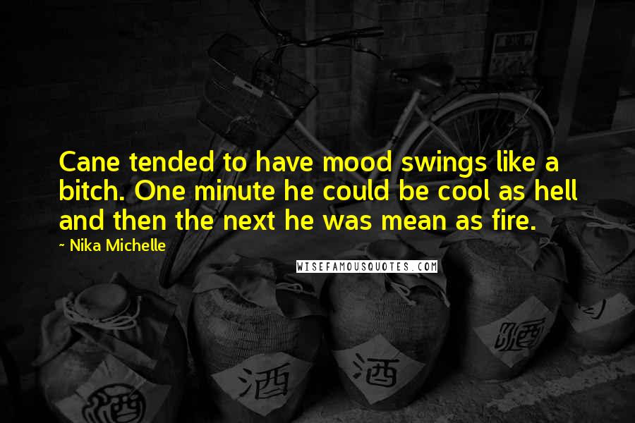 Nika Michelle Quotes: Cane tended to have mood swings like a bitch. One minute he could be cool as hell and then the next he was mean as fire.