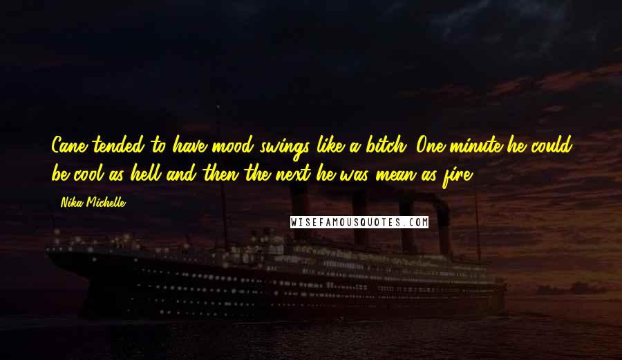 Nika Michelle Quotes: Cane tended to have mood swings like a bitch. One minute he could be cool as hell and then the next he was mean as fire.