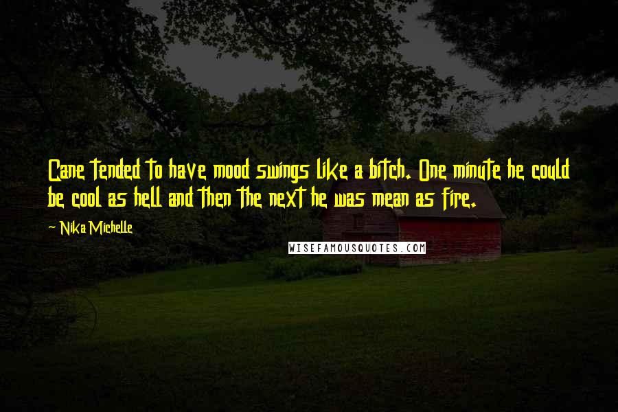 Nika Michelle Quotes: Cane tended to have mood swings like a bitch. One minute he could be cool as hell and then the next he was mean as fire.